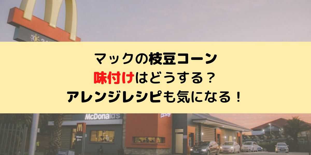 マックの枝豆コーンの味付けはどうする？アレンジレシピも気になる！
